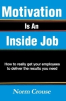 Motivation Is An Inside Job : How to really get your employees to deliver the results you need артикул 11935d.
